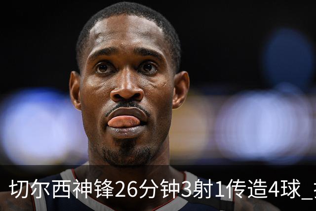 切尔西神锋26分钟3射1传造4球 打脸安切洛蒂巴西选人